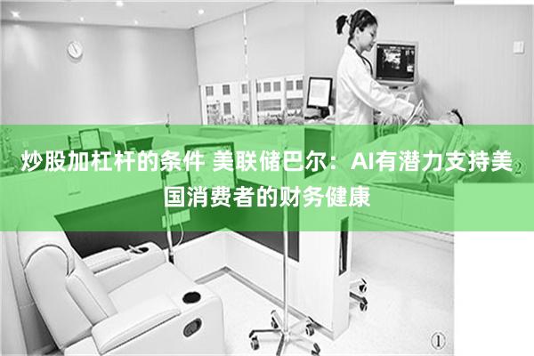 炒股加杠杆的条件 美联储巴尔：AI有潜力支持美国消费者的财务
