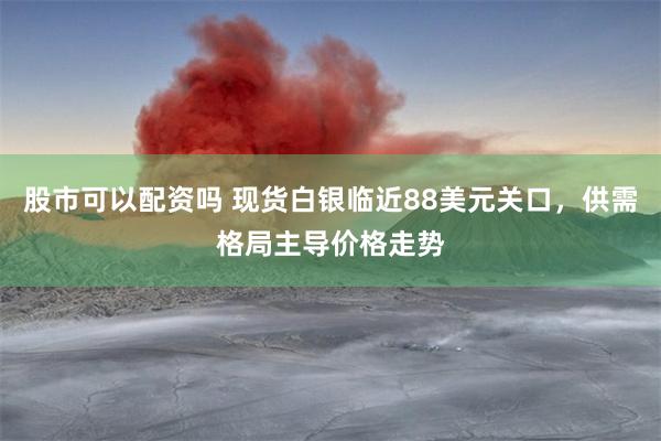 股市可以配资吗 现货白银临近88美元关口，供需格局主导价格走