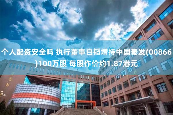 个人配资安全吗 执行董事白韬增持中国秦发(00866)100