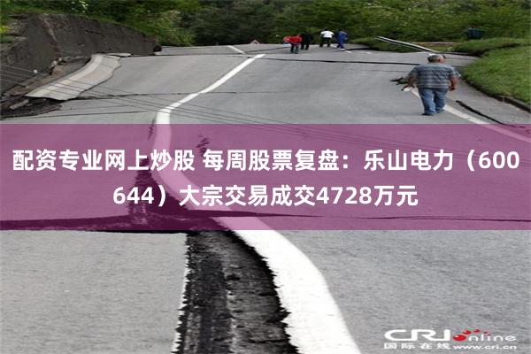 配资专业网上炒股 每周股票复盘：乐山电力（600644）大宗